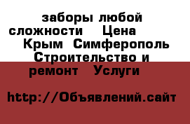 заборы любой сложности  › Цена ­ 2 000 - Крым, Симферополь Строительство и ремонт » Услуги   